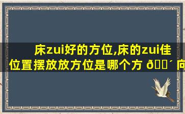 床zui
好的方位,床的zui
佳位置摆放放方位是哪个方 🌴 向